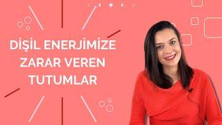 DİŞİL ENERJİMİZE ZARAR VEREN TUTUMLAR