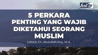 5 Perkara Penting Yang Wajib Diketahui Seorang Muslim - Ustadz Dr. Abdullah Roy M.A.