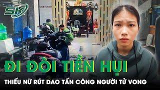 Thiếu Nữ Rút Dao Điên Cuồng Tấn Công Người Tử Vong Khi Đi Đòi Tiền Hụi Bất Thành  SKĐS