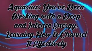 Aquarius You’ve Been Working with a Deep and Intense Energy Learning How to Channel It Effectively