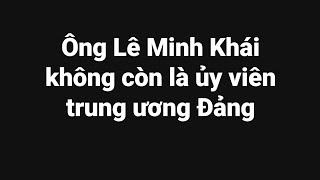 Ông Lê Minh Khái không còn là ủy viên trung ương Đảng