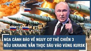 Nga cảnh báo lạnh người về nguy cơ Thế chiến 3 nếu Ukraine vẫn “cố tình” thọc sâu vào lãnh thổ Kursk