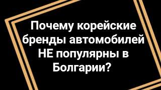 Почему корейские бренды автомобилей НЕ популярны в Болгарии?