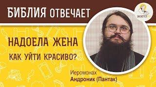 Надоела жена. Как уйти красиво? Библия отвечает. Иеромонах  Андроник Пантак