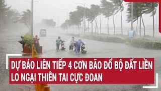 Dự báo liên tiếp 4 cơn bão đổ bộ đất liền lo ngại thiên tai cực đoan