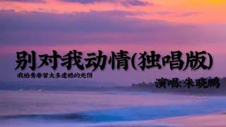 朱晓鹏《别对我动情》（独唱版）动态歌词 【存了好多话想说给你听 就怕你难过最怕你伤心】