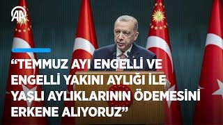 Cumhurbaşkanı Erdoğan Temmuz ayı engelli engelli yakını yaşlı aylıklarının ödemesini erkene aldık