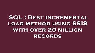 SQL  Best incremental load method using SSIS with over 20 million records