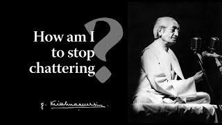 How am I to stop chattering?  Krishnamurti