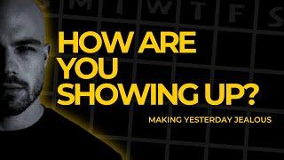 How Are You Showing Up? - Making Yesterday Jealous