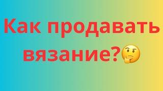 ЗАРАБОТОК НА ВЯЗАНИИ  МОЙ ОПЫТ ПРОДАЖ