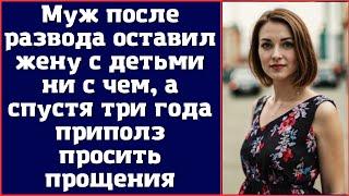 Муж после развода оставил жену с детьми ни с чем а спустя три года приполз просить прощения