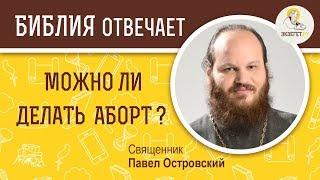 Можно ли делать аборт ? Библия отвечает. Священник Павел Островский