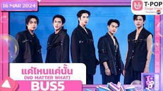 แค่ไหนแค่นั้น NO MATTER WHAT - BUS5  16 พฤษภาคม 2567  T-POP STAGE SHOW Presented by PEPSI