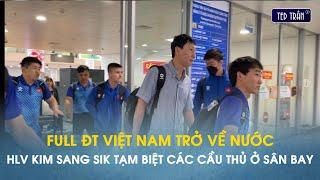 Full ĐT Việt Nam về nước HLV Kim Sang Sik bắt tay tạm biệt cầu thủ ngay tại sân bay Nội Bài
