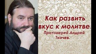 Как развить вкус к молитве. О молитвенном правиле. Протоиерей Андрей Ткачев.