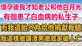 懷孕後我才知老公和他白月光，有個患了白血病的私生子，而我這胎只為給他捐獻骨髓，我這樣做讓渣男彻底家破人亡#生活經驗  #情感故事 #情感#两性情感