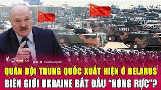 Toàn cảnh thế giới Quân đội Trung Quốc xuất hiện ở Belarus biên giới Ukraine bắt đầu nóng rực?