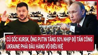 Điểm nóng thế giới Cú sốc Kursk ông Putin tăng 50% độ tấn công Ukraine đầu hàng vô điều kiện?