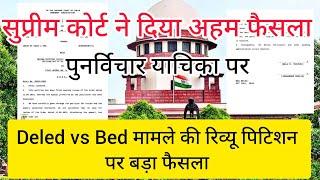 सुप्रीम कोर्ट ने Deled vs Bed मामले की रिव्यू पिटिशन पर बड़ा फैसला सुनाया।।