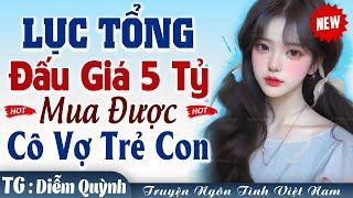 Lục tổng đấu giá 5 tỷ mua được cô vợ trẻ con FULL - Truyện ngôn tình việt nam chú cháu hay nhất