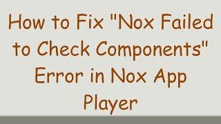 How to Fix Nox Failed to Check Components Error in Nox App Player