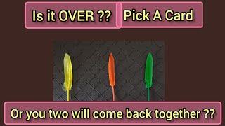 PICK A CARD  IS IT OVER ?? OR YOU TWO WILL COME BACK TOGETHER ?