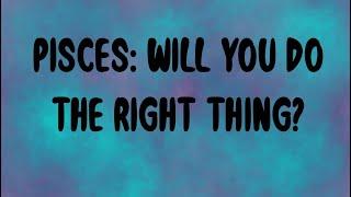 Pisces Will You Do the Right Thing?