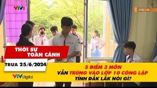 Thời sự toàn cảnh 256 5 điểm 3 môn vẫn trúng vào lớp 10 công lập – Tỉnh Đắk Lắ k nói gì?  VTV24