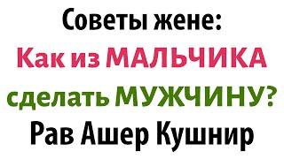 Советы рава КУШНИРА для ЖЕНЩИН Как из МАЛЬЧИКА сделать МУЖЧИНУ?