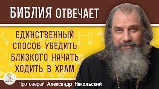 ЕДИНСТВЕННЫЙ СПОСОБ УБЕДИТЬ БЛИЗКОГО НАЧАТЬ ХОДИТЬ В ХРАМ.  Протоиерей Александр Никольский