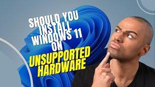 Should You Install Windows 11 On Unsupported Hardware