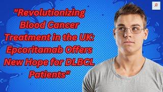 Revolutionizing Blood Cancer Treatment in the UK Epcoritamab Offers New Hope for DLBCL Patients