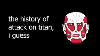 the entire history of attack on titan i guess