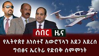 ሰበር ዜና - የኢትዮጵያ አነስተኛ አውሮፕላን አደጋ አደረሰ  ግብፅና ኤርትራ የድብቅ ስምምነት