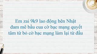 Em zai 9k9 lao động bên Nhật đam mê bầu cua cờ bạc mạng quyết tâm từ bỏ cờ bạc mạng làm lại từ đầu