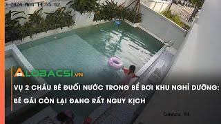 Vụ 2 cháu bé đuối nước trong bể bơi khu nghỉ dưỡng Bé gái còn lại đang rất nguy kịch