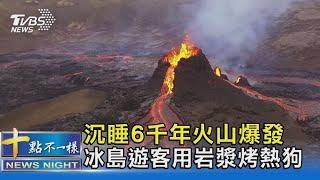 沉睡6千年火山爆發 冰島遊客用岩漿烤熱狗｜十點不一樣 20210323