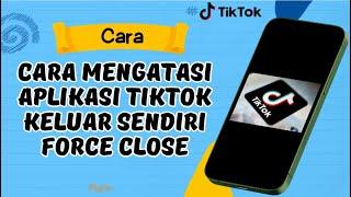 Cara Mengatasi Aplikasi Tiktok Keluar Sendiri Terus Force Close