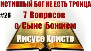 #26  7 Вопросов о Сыне Божием Иисусе Христе Истинный Бог НЕ есть троица.