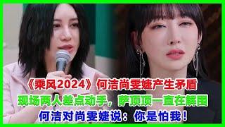 《乘风2024》何洁尚雯婕产生矛盾，现场两人差点动手，萨顶顶一直在解围，何洁对尚雯婕说：你是怕我！#浪姐5#戚薇#謝金燕#郑妮可#劉忻#蔡文靜#朱丹貢