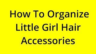 HOW TO ORGANIZE LITTLE GIRL HAIR ACCESSORIES? SOLVED