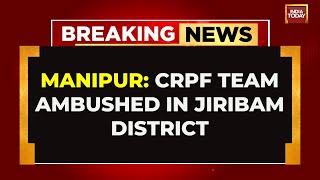 Breaking News CRPF Jawan Killed In Ambush In Manipurs Jiribam  India Today