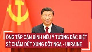 Chiến sự Nga-Ukraine Ông Tập Cận Bình nêu ý tưởng đặc biệt sẽ chấm dứt xung đột Nga - Ukraine