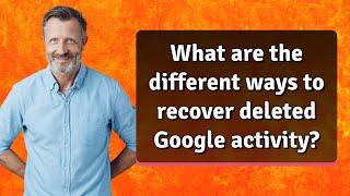 What are the different ways to recover deleted Google activity?