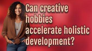 Can creative hobbies accelerate holistic development?