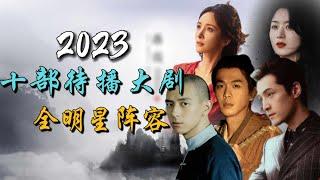 2023年最令人期待的十部全明星阵容年度大剧 10 Most Anticipated All-Star Chinese Dramas of 2023