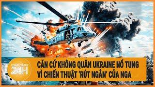 Căn cứ không quân Ukraine nổ tung thiệt hại nặng vì chiến thuật ‘rút ngắn’ của Nga