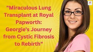 Miraculous Lung Transplant at Royal Papworth Georgies Journey from Cystic Fibrosis to Rebirth