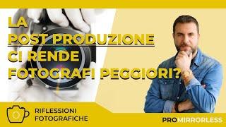 la POST PRODUZIONE ci rende fotografi peggiori?